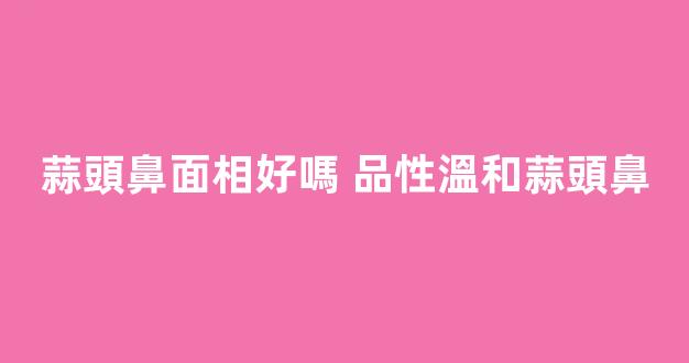 蒜頭鼻面相好嗎 品性溫和蒜頭鼻